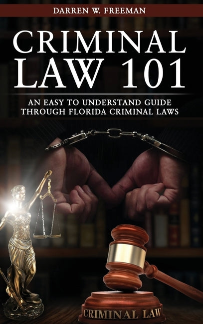 Criminal Law 101: An Easy To Understand Guide Through Florida Criminal Laws by Freeman, Darren