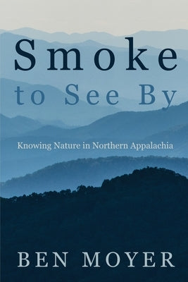 Smoke to See By: Knowing Nature in Northern Appalachia by Moyer, Ben