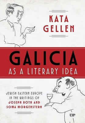 Galicia as a Literary Idea: Jewish Eastern Europe in the Writings of Joseph Roth and Soma Morgenstern by Gellen, Kata