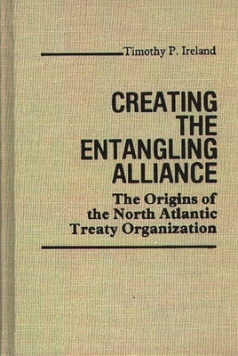 Creating the Entangling Alliance: The Origins of the North Atlantic Treaty Organization by Ireland, Timothy P.