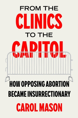 From the Clinics to the Capitol: How Opposing Abortion Became Insurrectionary Volume 14 by Mason, Carol