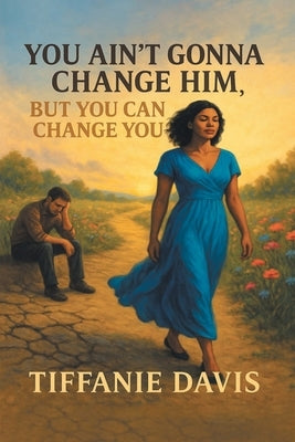 You Ain't Gonna Change Him, but You Can Change You by Davis, Tiffanie