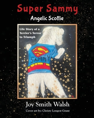 Super Sammy Angelic Scottie: Life Story of a Terrier's Terror to Triumph by Walsh, Joy Smith