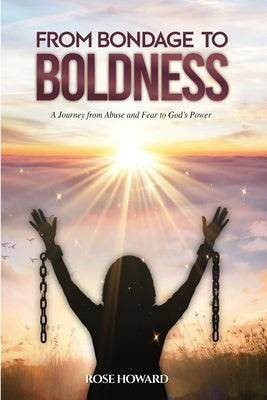 From Bondage to Boldness: A Journey From Abuse and Fear To God's Power by Howard, Rose