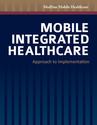 Mobile Integrated Healthcare: Approach to Implementation: Approach to Implementation by Medstar Mobile Healthcare