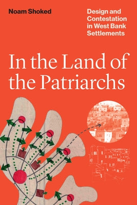 In the Land of the Patriarchs: Design and Contestation in West Bank Settlements by Shoked, Noam