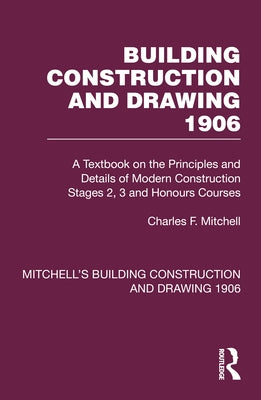 Building Construction and Drawing 1906: A Textbook on the Principles and Details of Modern Construction Stages 2, 3 and Honours Courses by Mitchell, Charles F.