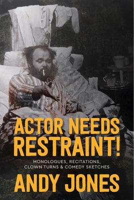 Actor Needs Restraint!: Monologues, Recitations, Clown Turns, and Comedy Sketches by Jones, Andy