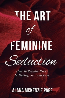 The Art of Feminine Seduction: How To Reclaim Power In Dating, Sex, and Love by McKenzie Page, Alana