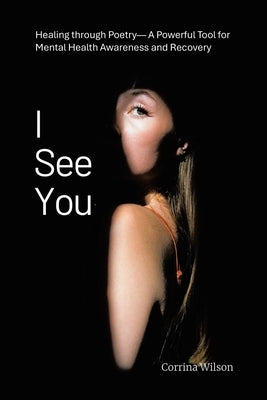 I See You: Healing through Poetry- A Powerful Tool for Mental Health Awareness and Recovery by Wilson, Corrina
