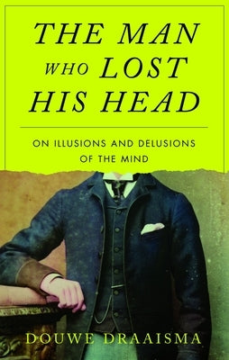 The Man Who Lost His Head: On Illusions and Delusions of the Mind by Draaisma, Douwe