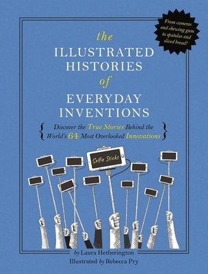 The Illustrated Histories of Everyday Inventions: Discover the True Stories Behind the World's 64 Most Overlooked Innovations by Hetherington, Laura