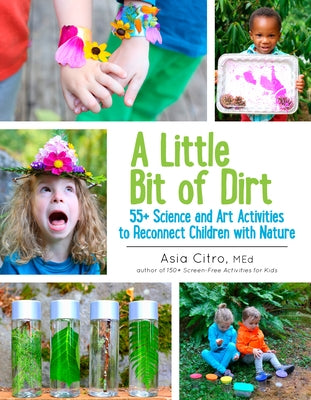 A Little Bit of Dirt: 55+ Science and Art Activities to Reconnect Children with Nature by Citro, Asia