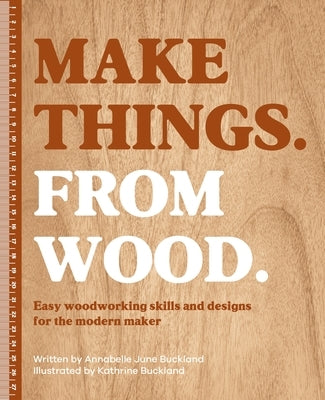 Make Things. from Wood: Easy Woodworking Skills and Designs for the Modern Maker by Buckland, Annabelle June