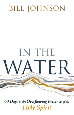 In the Water: 60 Days in the Overflowing Presence of the Holy Spirit by Johnson, Bill