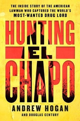 Hunting El Chapo: The Inside Story of the American Lawman Who Captured the World's Most-Wanted Drug Lord by Hogan, Andrew