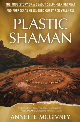 Plastic Shaman: The True Story of a Deadly Self-Help Retreat and America's Misguided Quest for Wellness by McGivney, Annette