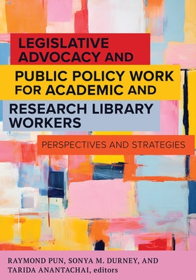 Legislative Advocacy and Public Policy Work for Academic and Research Library Workers:: Perspectives and Strategies by Pun, Raymond