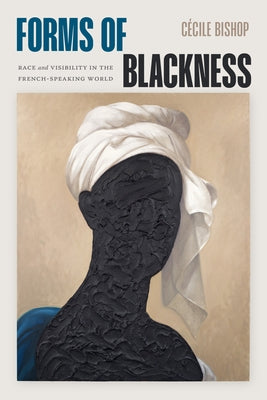 Forms of Blackness: Race and Visibility in the French-Speaking World by Bishop, CÃ©cile