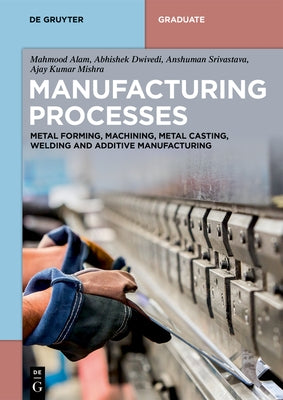 Manufacturing Processes: Metal Forming, Machining, Metal Casting, Welding and Additive Manufacturing by Alam, Mahmood