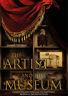 The Artist and His Museum: Charles Willson Peale and the First Public Museum in the United States by Webber, Diane