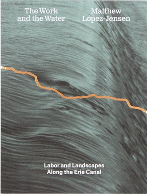 Matthew López-Jensen: The Work and the Water: Labor and Landscapes Along the Erie Canal by Lopez-Jensen, Matthew