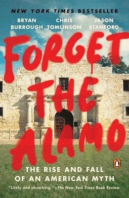 Forget the Alamo: The Rise and Fall of an American Myth by Burrough, Bryan