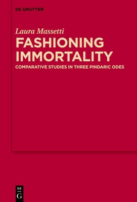 Fashioning Immortality: Comparative Studies in Three Pindaric Odes by Massetti, Laura