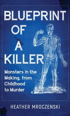 Blueprint Of A Killer: Monsters in the Making, from Childhood to Murder by Mroczenski, Heather