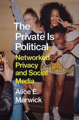 The Private Is Political: Networked Privacy and Social Media by Marwick, Alice E.