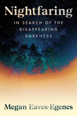Nightfaring: In Search of the Disappearing Darkness by Eaves-Egenes, Megan