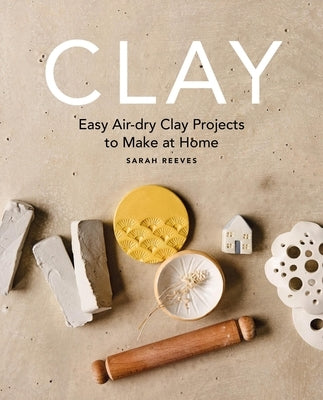 Clay: Easy Air-Dry Clay Projects to Make at Home by Reeves, Sarah