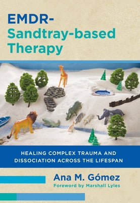 Emdr-Sandtray-Based Therapy: Healing Complex Trauma and Dissociation Across the Lifespan by GÃ³mez, Ana M.