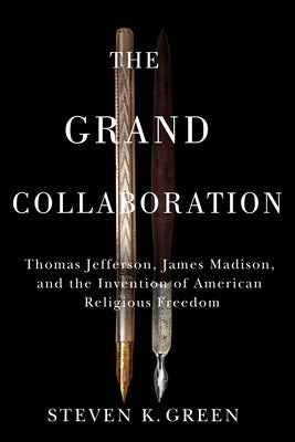 Grand Collaboration: Thomas Jefferson, James Madison, and the Invention of American Religious Freedom by Green, Steven K.