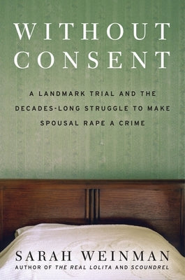 Without Consent: A Landmark Trial and the Decades-Long Struggle to Make Spousal Rape a Crime by Weinman, Sarah
