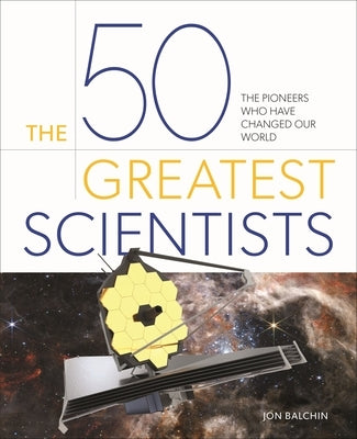 The 50 Greatest Scientists: The Pioneers Who Have Changed Our World by Balchin, Jon