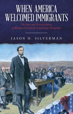 When America Welcomed Immigrants: The Short and Tortured History of Abraham Lincoln's Act to Encourage Immigration by Silverman, Jason H.