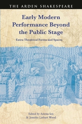 Early Modern Performance Beyond the Public Stage: Extra-Theatrical Forms and Spaces by Sen, Amrita