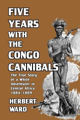 Five Years with the Congo Cannibals by Ward, Herbert