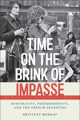 Time on the Brink of Impasse: Historicity, Postmodernity, and the French Seventies by Murray, Brittany