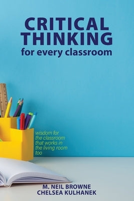Critical Thinking for Every Classroom: Wisdom for the Classroom that Works in the Living Room Too by Browne, M. Neil