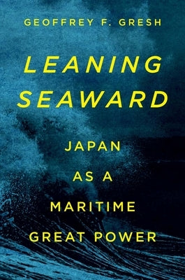 Leaning Seaward: Japan as a Maritime Great Power by Gresh, Geoffrey F.