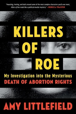 Killers of Roe: My Investigation Into the Mysterious Death of Abortion Rights by Littlefield, Amy