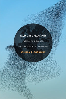 Facing the Planetary: Entangled Humanism and the Politics of Swarming by Connolly, William E.