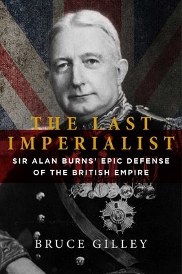 The Last Imperialist: Sir Alan Burns' Epic Defense of the British Empire by Gilley, Bruce