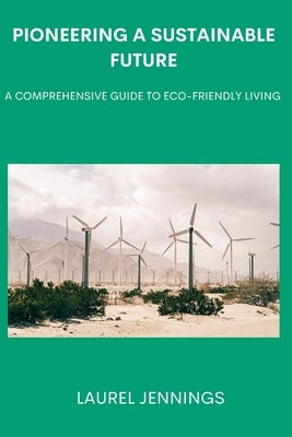 Pioneering a Sustainable Future: A Comprehensive Guide to Eco-Friendly Living by Jennings, Laurel