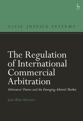 The Regulation of International Commercial Arbitration: Arbitrators' Duties and the Emerging Arbitral Market by Moreira, Jo?o Ilh?o