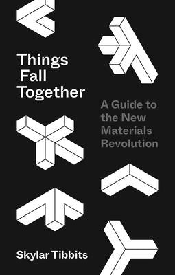 Things Fall Together: A Guide to the New Materials Revolution by Tibbits, Skylar