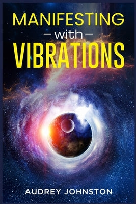 Manifesting with Vibrations: Find Out How to Raise Your Vibrations, Achieve Your Goals, Become More Self-Aware, Attract More Wealth, and Become More i by Johnston, Audrey