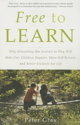 Free to Learn: Why Unleashing the Instinct to Play Will Make Our Children Happier, More Self-Reliant, and Better Students for Life by Gray, Peter